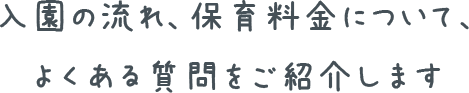 入園の流れ、保育料金について、よくある質問をご紹介します